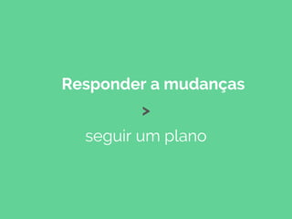 Responder a mudanças
>
seguir um plano
 