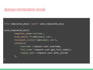 django-templated-email
from templated_email import send_templated_mail
send_templated_mail(
template_name='welcome',
from_email='from@example.com',
recipient_list=['to@example.com'],
context={
'username':request.user.username,
'full_name':request.user.get_full_name(),
'signup_date':request.user.date_joined
},
)
 