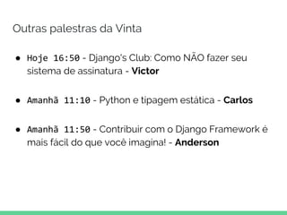 Outras palestras da Vinta
● Hoje 16:50 - Django's Club: Como NÃO fazer seu
sistema de assinatura - Victor
● Amanhã 11:10 - Python e tipagem estática - Carlos
● Amanhã 11:50 - Contribuir com o Django Framework é
mais fácil do que você imagina! - Anderson
 