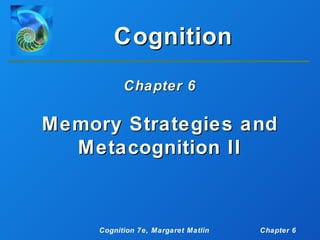 Cognition
           Chapter 6

Memory Strategies and
  Metacognition II



     Cognition 7e, Margaret Matlin   Chapter 6
 