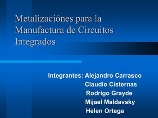 Metalizaciónes para la
Manufactura de Circuitos
Integrados
Integrantes: Alejandro Carrasco
Claudio Cisternas
Rodrigo Grayde
Mijael Maldavsky
Helen Ortega
 
