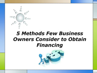 5 Methods Few Business
Owners Consider to Obtain
Financing
 