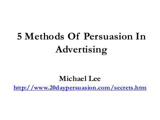 5 Methods Of Persuasion In
        Advertising

              Michael Lee
http://www.20daypersuasion.com/secrets.htm
 