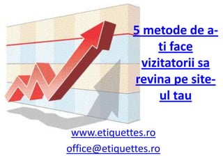 5 metode de a-ti face vizitatoriisarevinape site-ul tau www.etiquettes.ro office@etiquettes.ro 