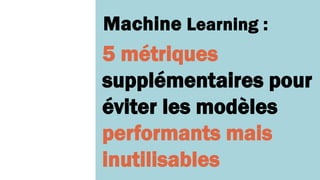 Machine Learning :
5 métriques
supplémentaires pour
éviter les modèles
performants mais
inutilisables
 