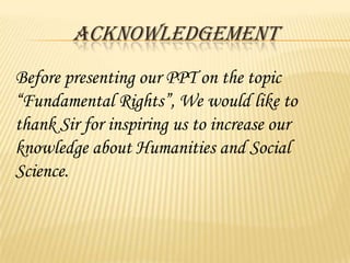 ACKNOWLEDGEMENT
Before presenting our PPT on the topic
“Fundamental Rights”, We would like to
thank Sir for inspiring us to increase our
knowledge about Humanities and Social
Science.
 