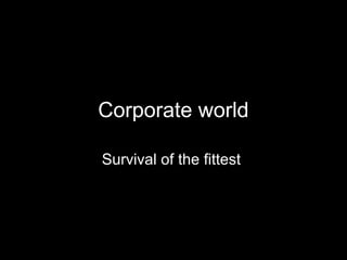 Corporate world
Survival of the fittest
 