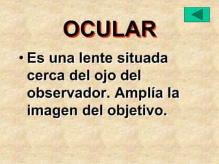 OCULAR
• Es una lente situada
cerca del ojo del
observador. Amplía la
imagen del objetivo.
 