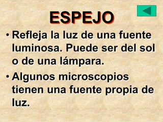 ESPEJO
• Refleja la luz de una fuente
luminosa. Puede ser del sol
o de una lámpara.
• Algunos microscopios
tienen una fuente propia de
luz.
 