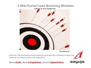 AAyuja © 2013
Disclaimer: This presentation and the information provided here is indicative in nature and
should not be treated as views of the organization.
5 Mid-Funnel Lead Nurturing Mistakes
Visit us at www.aayuja.comVisit us at www.aayuja.com
Meet Goals, Beat Competition, Exceed Expectations
*Via Marketo*Via Marketo
 