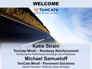 All Data & analysis courtesy of John Bryce of Harris & Associates
WELCOME
Katie Strain
TenCate Mirafi – Roadway Reinforcement
Enhancing the Performance and Design Life of Roadways
Michael Samueloff
TenCate Mirafi - Pavement Solutions
Narrow Pavement Widening Using Interlayers
 