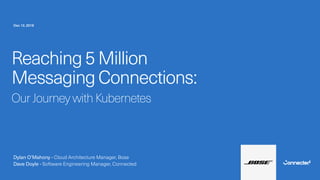 Reaching 5 Million
Messaging Connections:
Our Journey with Kubernetes
Dylan O’Mahony - Cloud Architecture Manager, Bose
Dave Doyle - Software Engineering Manager, Connected
Dec 12, 2018
 
