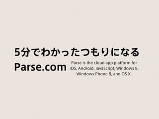 5分でわかったつもりになる
Parse.com
Parse is the cloud app platform for
iOS, Android, JavaScript, Windows 8,
Windows Phone 8, and OS X.
 