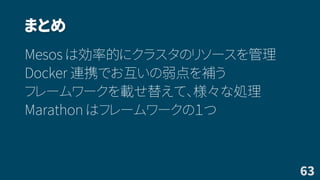まとめ
Mesos は効率的にクラスタのリソースを管理
Docker 連携でお互いの弱点を補う
フレームワークを載せ替えて、様々な処理
Marathon はフレームワークの１つ
63
 