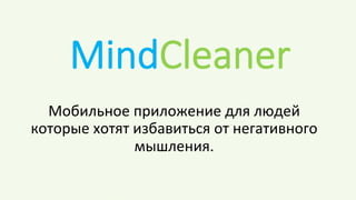 MindCleaner
Мобильное	
  приложение	
  для	
  людей	
  
которые	
  хотят	
  избавиться	
  от	
  негативного	
  
мышления.	
  
 