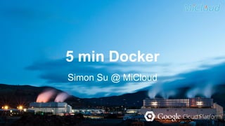 5 min Docker 
Simon Su @ MiCloud 
 