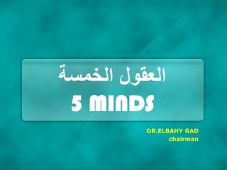 ‫الخمسة‬ ‫العقول‬
5 MINDS
DR.ELBAHY GAD
chairman
 