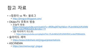참고 자료
• <컴퓨터 vs 책> 블로그
• http://jhrogue.blogspot.com/
• OKdevTV 유튜브 방송
• 오늘자 방송:
https://www.youtube.com/watch?v=49SRwjNTVqY&list=PLdntWJk2tJPLKNN
YBVCxnde2PEB6dzbSL&index=11
• 5분 따라하기 리스트:
• https://www.youtube.com/playlist?list=PLdntWJk2tJPLKNNYBVCxnde2PEB6dzbSL
• 슬라이드 셰어
• https://www.slideshare.net/jrogue/presentations
• ASCIINEMA
• https://asciinema.org/~jrogue
 