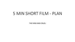 5 MIN SHORT FILM - PLAN
THE KIND AND CRUEL
 