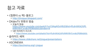 참고 자료
• <컴퓨터 vs 책> 블로그
• http://jhrogue.blogspot.com/
• OKdevTV 유튜브 방송
• 오늘자 방송:
https://www.youtube.com/watch?v=C6AgAOcH9LE&list=PLdntWJk2tJPL
KNNYBVCxnde2PEB6dzbSL&index=9
• 5분 따라하기 리스트:
• https://www.youtube.com/playlist?list=PLdntWJk2tJPLKNNYBVCxnde2PEB6dzbSL
• 슬라이드 셰어
• https://www.slideshare.net/jrogue/presentations
• ASCIINEMA
• https://asciinema.org/~jrogue
 