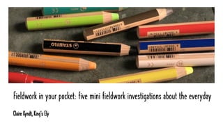 Fieldwork in your pocket: five mini fieldwork investigations about the everyday
Claire Kyndt, King's Ely
 