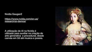 Nvidia Gaugan2


https://www.nvidia.com/en-us/
research/ai-demos/


A utilização de AI na Nvidia é
utilizado para auxiliar na criação de
arte generativa e procedural, desde
canvas em 2d até musica e poesia.
 