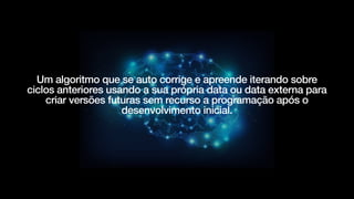 Um algoritmo que se auto corrige e apreende iterando sobre
ciclos anteriores usando a sua própria data ou data externa para
criar versões futuras sem recurso a programação após o
desenvolvimento inicial.


 