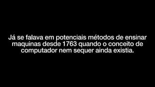 Já se falava em potenciais métodos de ensinar
maquinas desde 1763 quando o conceito de
computador nem sequer ainda existia.
 