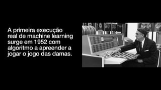 A primeira execução
real de machine learning
surge em 1952 com
algoritmo a apreender a
jogar o jogo das damas.
 