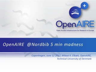 Copenhagen, June 12 2012, Mikael K. Elbæk, OpenAIRE,
Technical University of Denmark
OpenAIRE @Nordbib 5 min madness
 