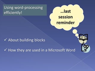 Using word-processing
efficiently!                  …last
                             session
                            reminder


 About building blocks

 How they are used in a Microsoft Word
 