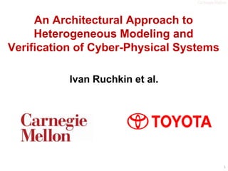 An Architectural Approach to
Heterogeneous Modeling and
Verification of Cyber-Physical Systems
Ivan Ruchkin et al.

1

 