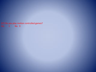Q7) Do you play motion controlled games?
Yes 1 No 9
 