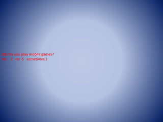 Q8) Do you play mobile games?
Yes 2 no 5 sometimes 1
 