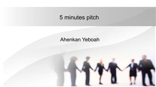 5 minutes pitch
Ahenkan Yeboah
 