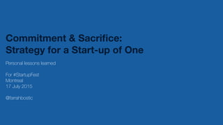 Commitment & Sacriﬁce:  
Strategy for a Start-up of One
Personal lessons learned
For #StartupFest
Montreal
17 July 2015
@farrahbostic
 