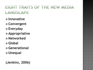  Innovative
 Convergent
 Everyday
 Appropriative
 Networked
 Global
 Generational
 Unequal


(Jenkins, 2006)
 