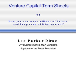 Venture Capital Term Sheets or How you can make millions of dollars  and keep none of it for yourself Leo Parker Dirac UW Business School MBA Candidate Supporter of the Robot Revolution 