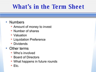 What’s in the Term Sheet <ul><li>Numbers </li></ul><ul><ul><li>Amount of money to invest </li></ul></ul><ul><ul><li>Number...