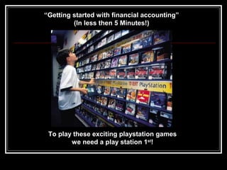 “Getting started with financial accounting”
(In less then 5 Minutes!)
To play these exciting playstation games
we need a play station 1st
!
 