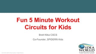 © 2018 IDEA Health & Fitness Association. All Rights Reserved.
Fun 5 Minute Workout
Circuits for Kids
Brett Klika CSCS
Co-Founder, SPIDERfit Kids
 