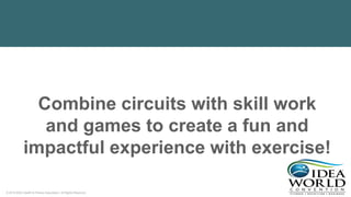 © 2018 IDEA Health & Fitness Association. All Rights Reserved.
Combine circuits with skill work
and games to create a fun and
impactful experience with exercise!
 
