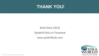© 2018 IDEA Health & Fitness Association. All Rights Reserved.
THANK YOU!
Brett Klika CSCS
Spiderfit Kids on Facebook
www.spiderfitkids.com
 