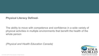 © 2018 IDEA Health & Fitness Association. All Rights Reserved.
Physical Literacy Defined-
The ability to move with competence and confidence in a wide variety of
physical activities in multiple environments that benefit the health of the
whole person
(Physical and Health Education Canada)
 