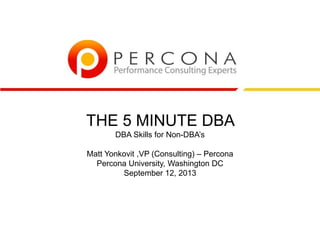 THE 5 MINUTE DBA
DBA Skills for Non-DBA’s
Matt Yonkovit ,VP (Consulting) – Percona
Percona University, Washington DC
September 12, 2013
 