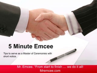 Tips to serve as a Master of Ceremonies with
short notice.
5 Minute Emcee
Mr. Emcee. “From start to finish … we do it all!
Mremcee.com
 