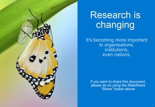 Research is
changing
If you want to share this document,
please do so using the SlideShare
“Share” button above
1
It’s becoming more important
to organisations,
institutions,
even nations.
 