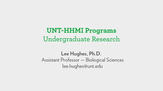 UNT-HHMI Programs
Undergraduate Research
          Lee Hughes, Ph.D.
Assistant Professor — Biological Sciences
           lee.hughes@unt.edu
 