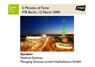 5 Minutes of Fame
HOSPITALITY
WITH
               ITB Berlin, 12 March 2009
A SYSTEM




              Speaker:
              Manfred Osthues
              Managing Director, protel hotelsoftware GmbH
 