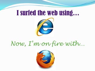 I surfed the web using…



Now, I’m on fire with…
 